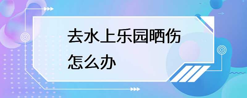 去水上乐园晒伤怎么办