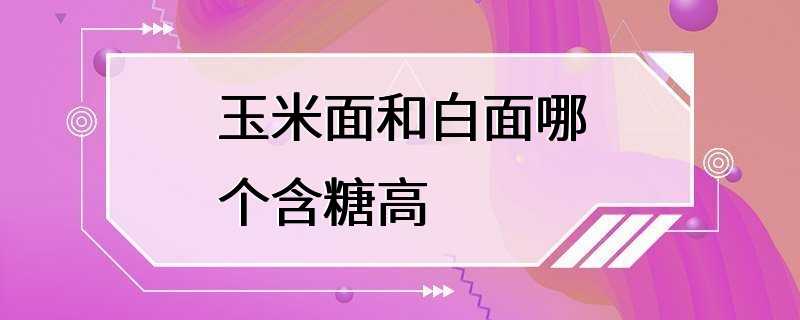 玉米面和白面哪个含糖高