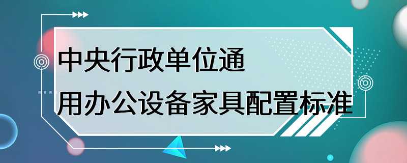 中央行政单位通用办公设备家具配置标准