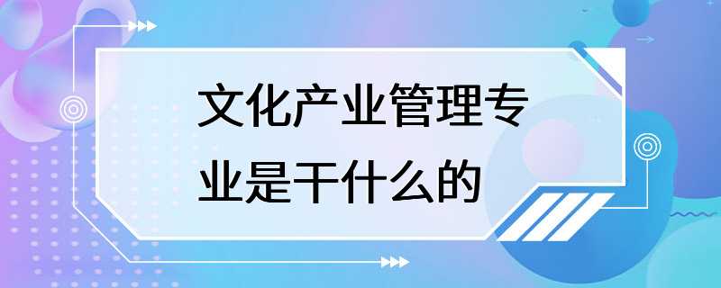 文化产业管理专业是干什么的