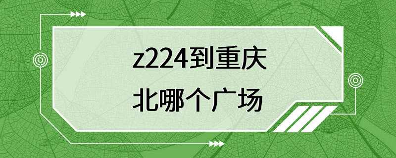 z224到重庆北哪个广场