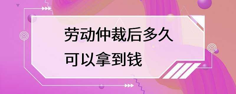 劳动仲裁后多久可以拿到钱