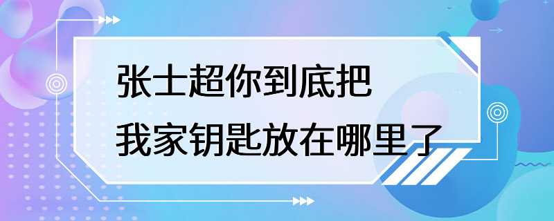 张士超你到底把我家钥匙放在哪里了