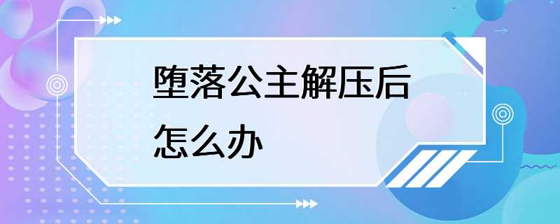 堕落公主解压后怎么办