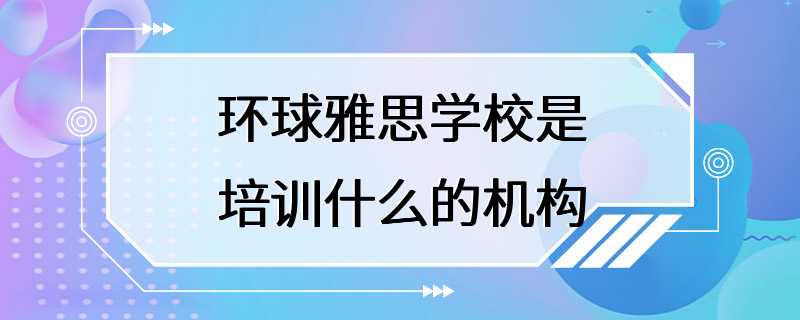 环球雅思学校是培训什么的机构