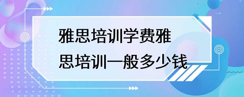 雅思培训学费雅思培训一般多少钱