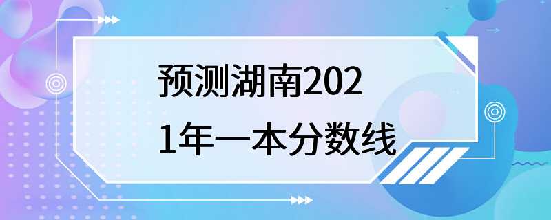 预测湖南2021年一本分数线