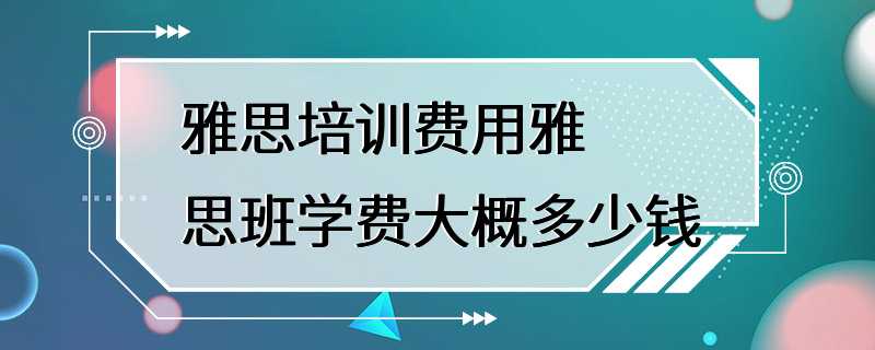 雅思培训费用雅思班学费大概多少钱