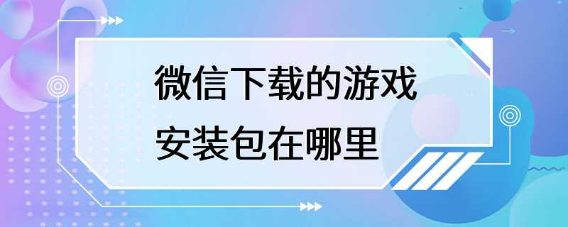 微信下载的游戏安装包在哪里