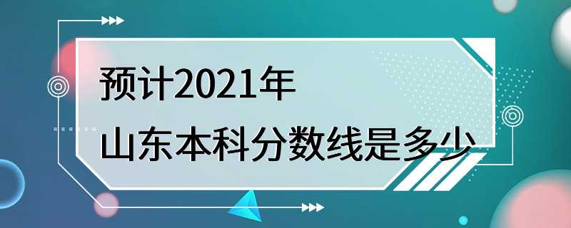 预计2021年山东本科分数线是多少