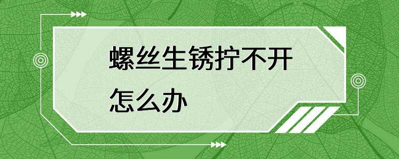 螺丝生锈拧不开怎么办