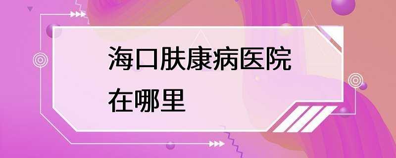 海口肤康病医院在哪里