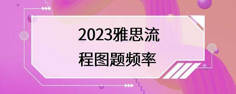 2023雅思流程图题频率