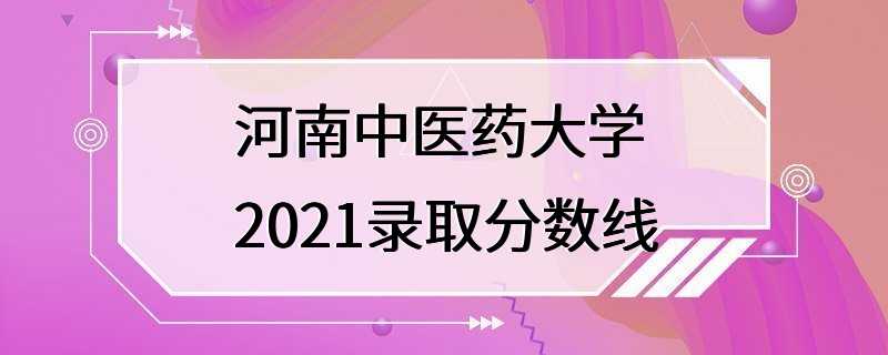 河南中医药大学2021录取分数线