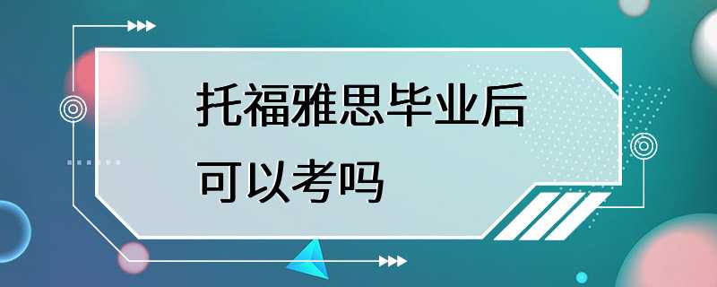 托福雅思毕业后可以考吗