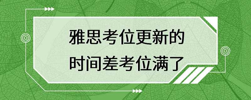 雅思考位更新的时间差考位满了