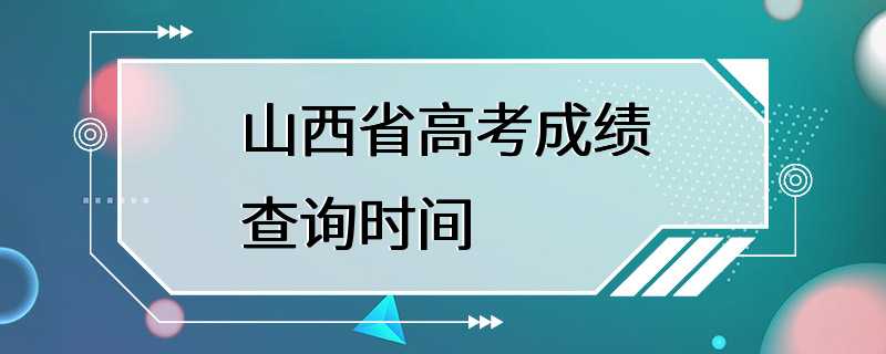 山西省高考成绩查询时间