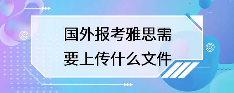 国外报考雅思需要上传什么文件