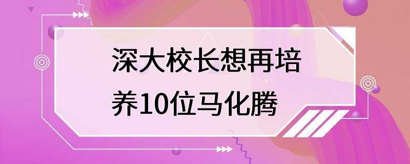 深大校长想再培养10位马化腾