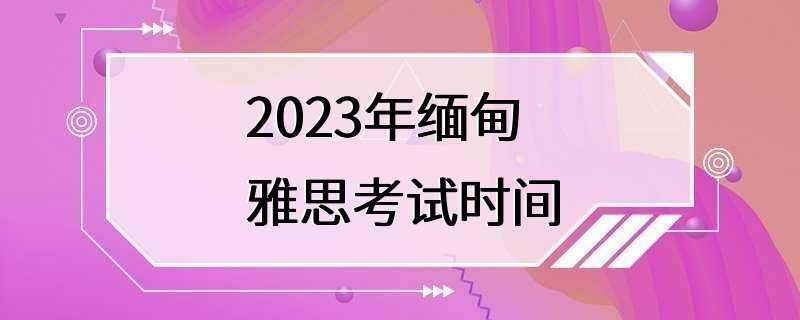 2023年缅甸雅思考试时间