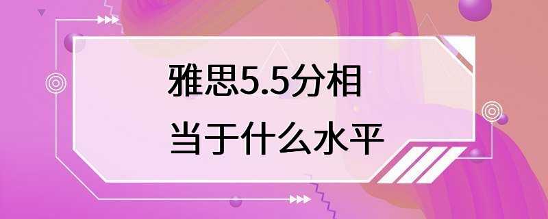 雅思5.5分相当于什么水平