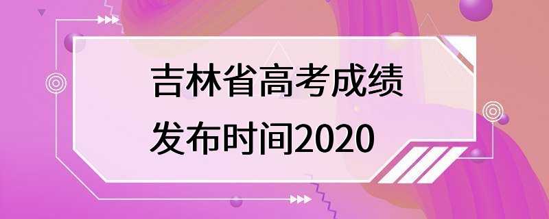 吉林省高考成绩发布时间2020