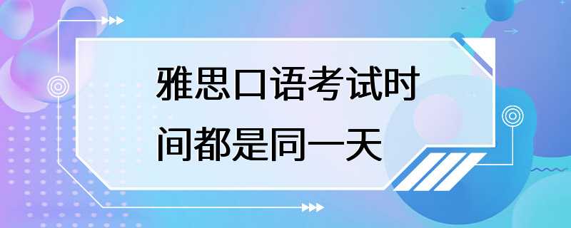 雅思口语考试时间都是同一天