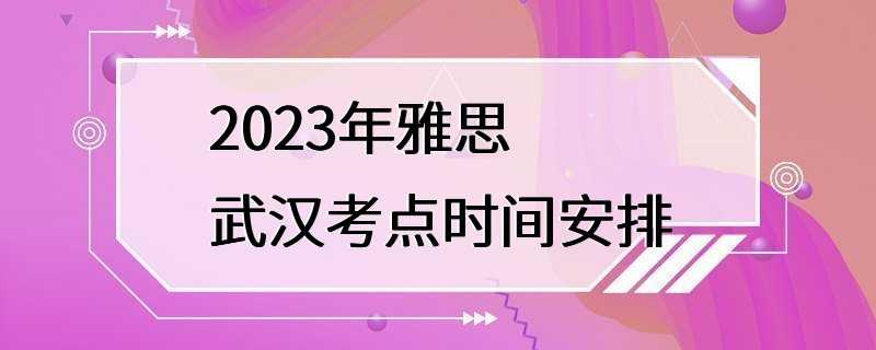 2023年雅思武汉考点时间安排