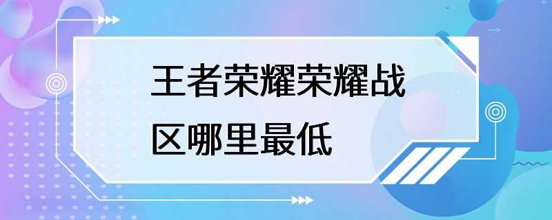 王者荣耀荣耀战区哪里最低