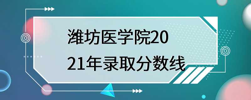 潍坊医学院2021年录取分数线