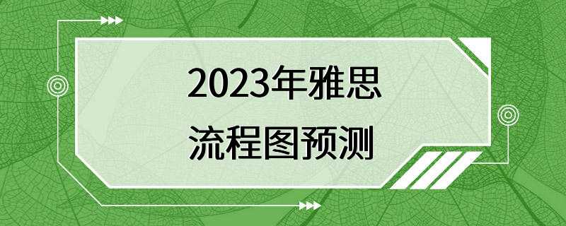 2023年雅思流程图预测