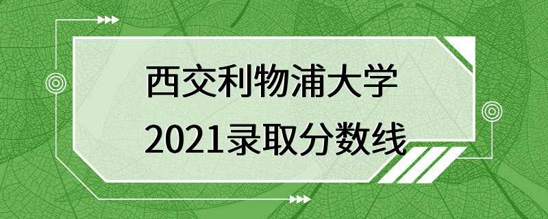 西交利物浦大学2021录取分数线