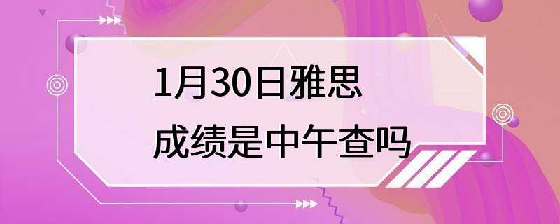 1月30日雅思成绩是中午查吗