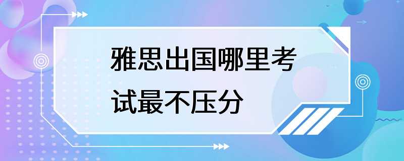 雅思出国哪里考试最不压分