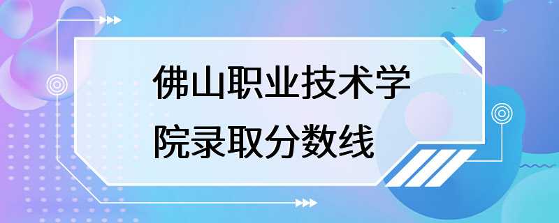 佛山职业技术学院录取分数线