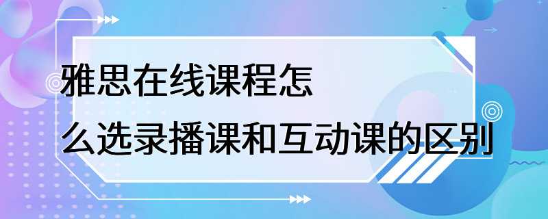 雅思在线课程怎么选录播课和互动课的区别