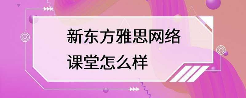 新东方雅思网络课堂怎么样