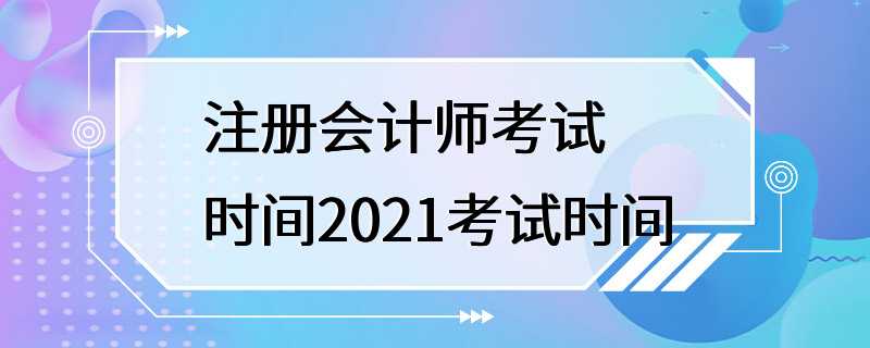 注册会计师考试时间2021考试时间