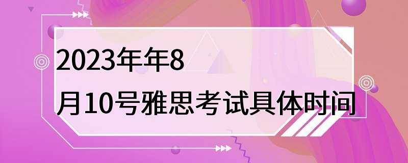 2023年年8月10号雅思考试具体时间