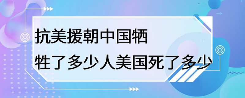 抗美援朝中国牺牲了多少人美国死了多少