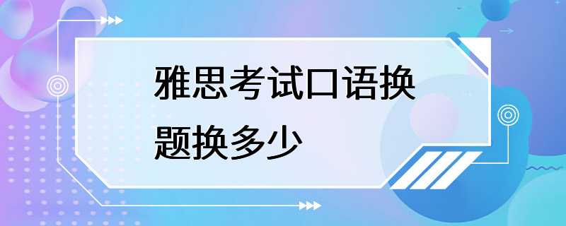 雅思考试口语换题换多少