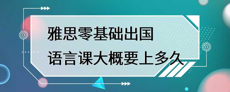 雅思零基础出国语言课大概要上多久