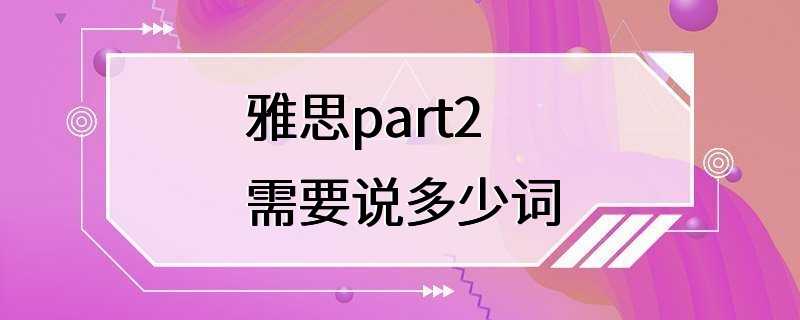 雅思part2需要说多少词