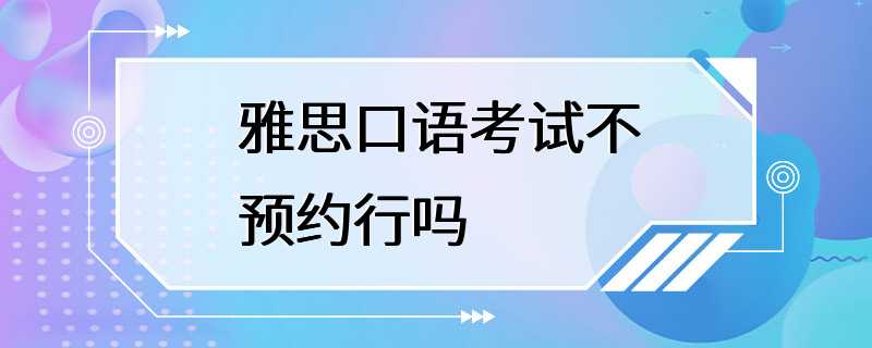 雅思口语考试不预约行吗