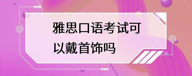 雅思口语考试可以戴首饰吗