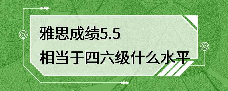 雅思成绩5.5相当于四六级什么水平