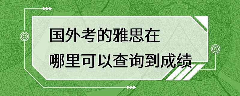 国外考的雅思在哪里可以查询到成绩