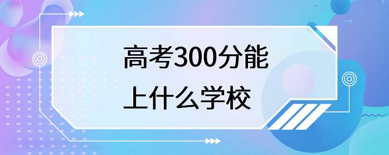 高考300分能上什么学校