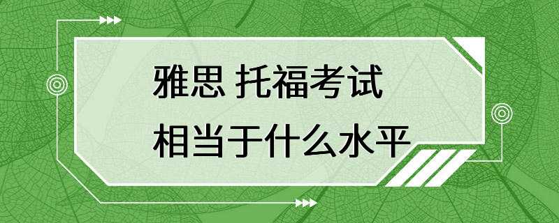 雅思 托福考试相当于什么水平