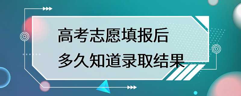 高考志愿填报后多久知道录取结果